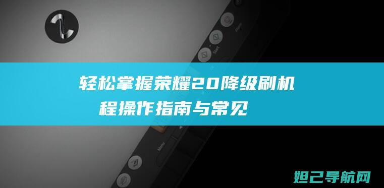 轻松掌握荣耀20降级刷机教程：操作指南与常见问题解答 (荣耀技巧)