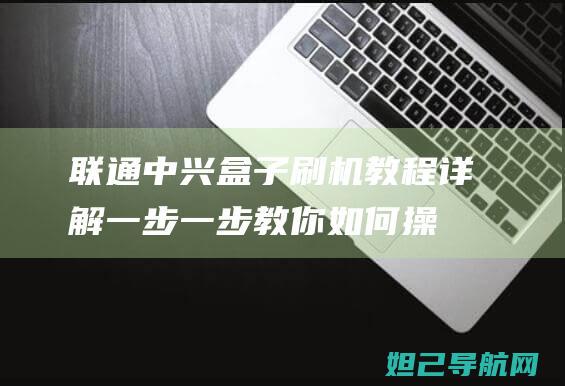 联通中兴盒子刷机教程详解：一步一步教你如何操作 (联通中兴盒子怎么连接wifi)