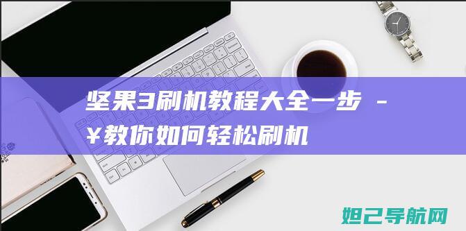 坚果3刷机教程大全：一步步教你如何轻松刷机 (坚果3刷机教程)