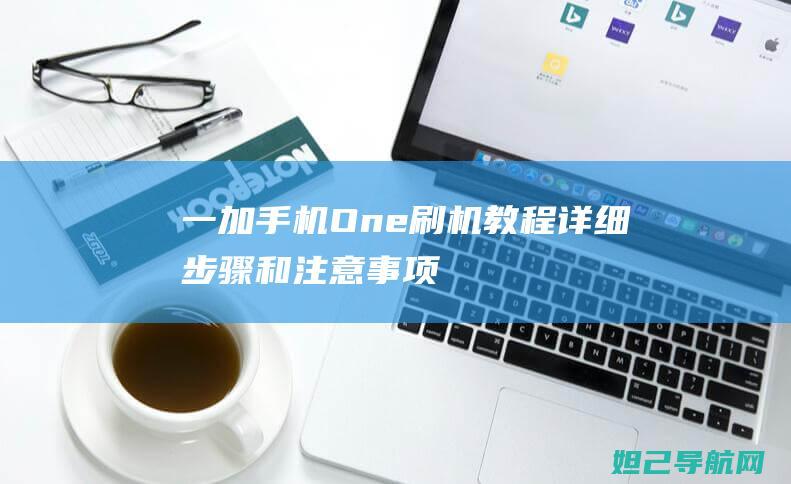 一加手机One刷机教程：详细步骤和注意事项 (一加手机one.plus8)