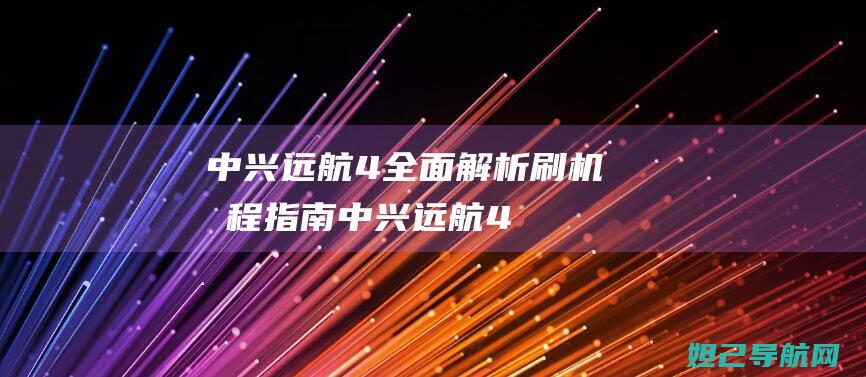 中兴远航4全面解析：刷机教程指南 (中兴远航4参数)