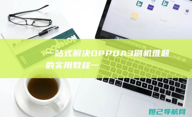 一站式解决OPPO A3刷机难题的实用教程 (一站式解决方案是什么意思)