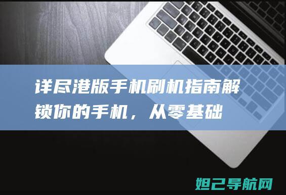 详尽港版手机刷机指南：解锁你的手机，从零基础开始教程 (港版 手机)