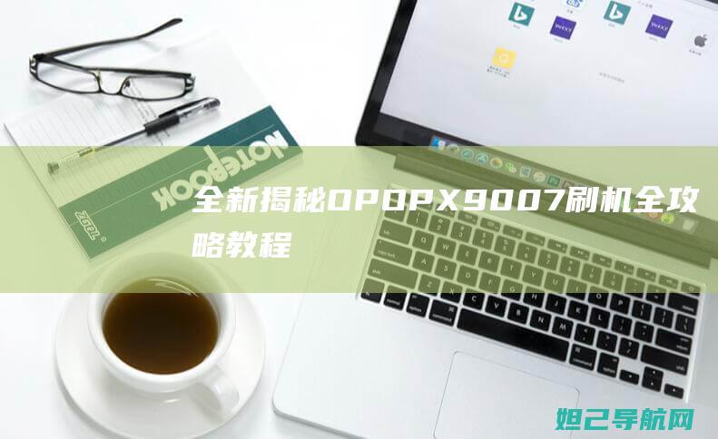 全新揭秘：OPOP X9007刷机全攻略教程 (全新揭秘欧美地区最火的神秘生物警笛头)