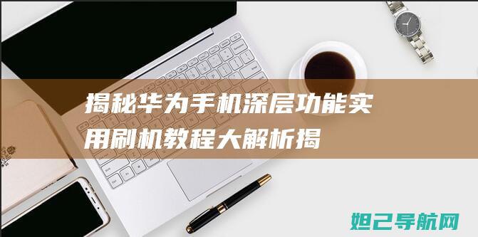 揭秘华为手机深层功能：实用刷机教程大解析 (揭秘华为手机系统)