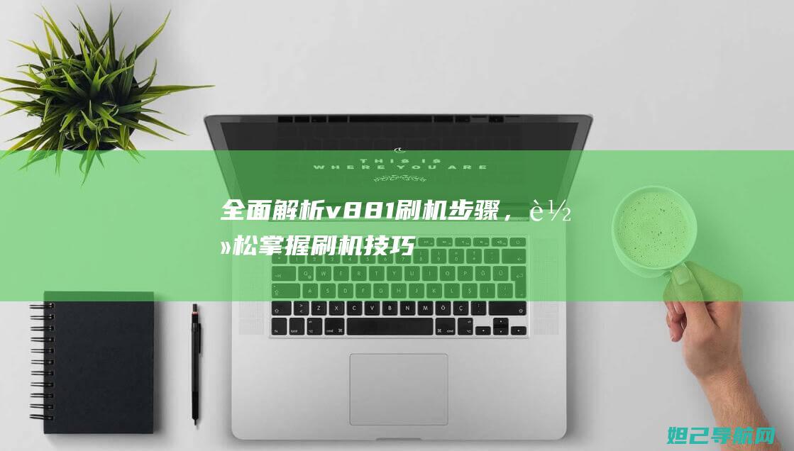 全面解析v881刷机步骤，轻松掌握刷机技巧 (全面解析vue3 react)