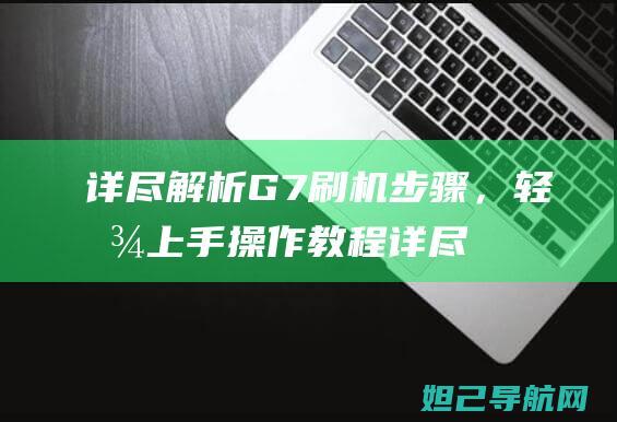 详尽解析G7刷机步骤，轻松上手操作教程 (详尽解析17种稀土元素)