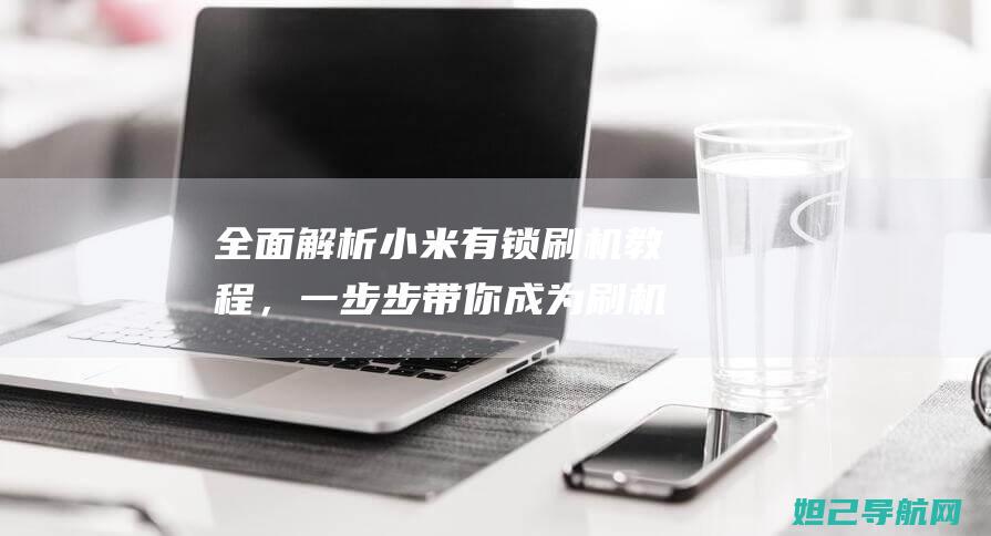 全面解析小米有锁刷机教程，一步步带你成为刷机高手 (全面解析小米K70)