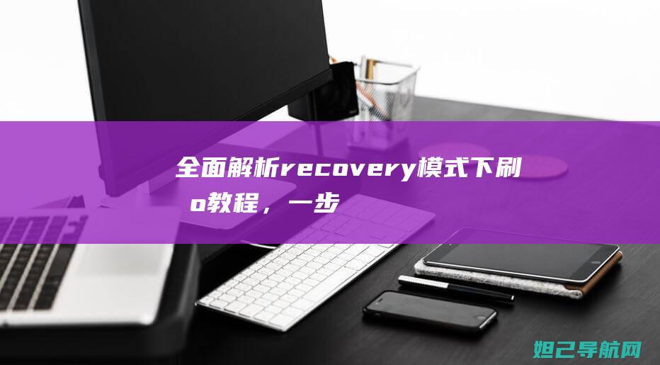 全面解析recovery模式下刷机教程，一步步带你掌握技巧 (全面解析人机料法环测)