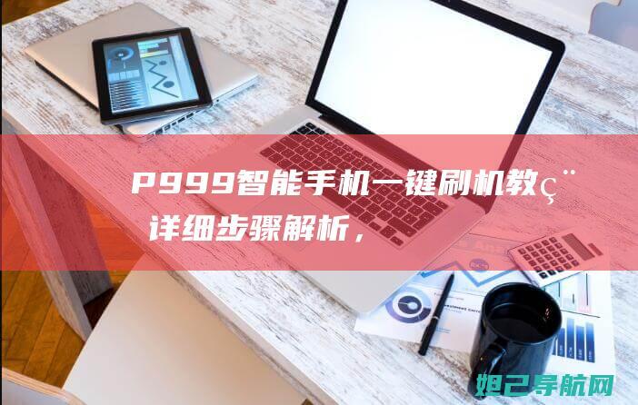 P999智能手机一键刷机教程：详细步骤解析，轻松完成手机系统升级 (p99中文说明书)