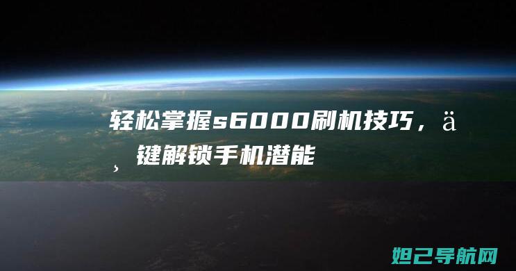 轻松掌握s6000刷机技巧，一键解锁手机潜能的秘诀 (轻松掌握说话的妙法 作为)