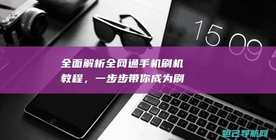 全面解析全网通手机刷机教程，一步步带你成为刷机达人 (全面解析网站)