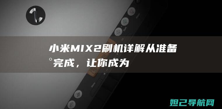 小米MIX 2刷机详解：从准备到完成，让你成为刷机达人 (小米mix2s)