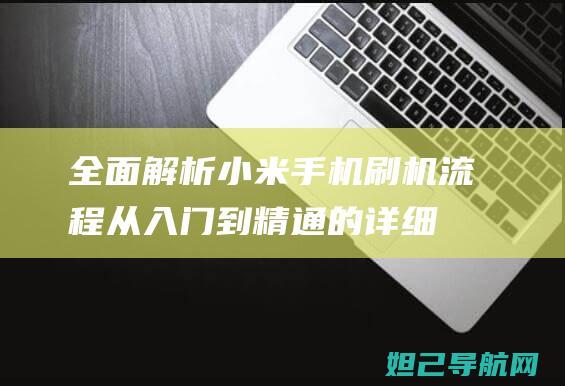 全面解析小米手机刷机流程：从入门到精通的详细教程 (全面解析小米K70)