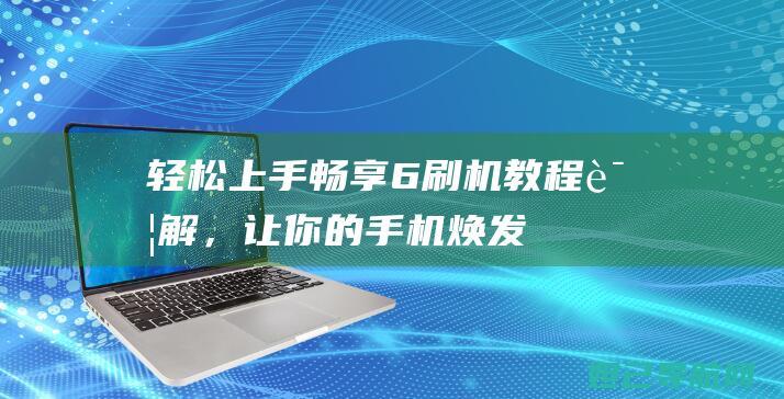 轻松上手：畅享6刷机教程详解，让你的手机焕发新生 (畅all)