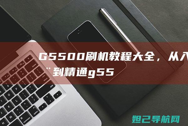 G5500刷机教程大全，从入门到精通 (g5500刷机)