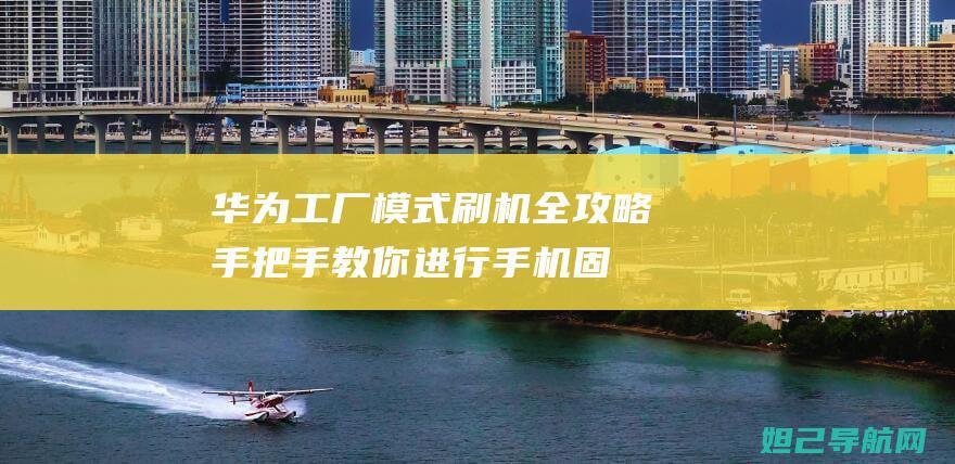 华为工厂模式刷机全攻略：手把手教你进行手机固件刷新 (华为工厂模式怎么进入)