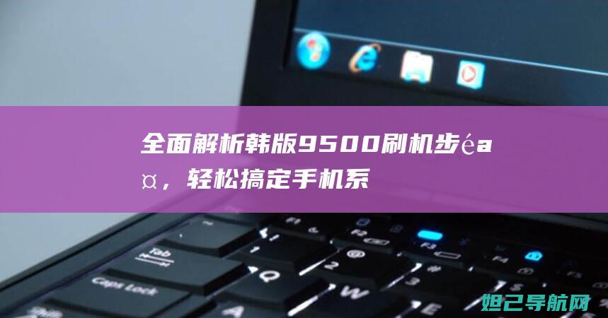 全面解析韩版9500刷机步骤，轻松搞定手机系统升级 (全面解析网)