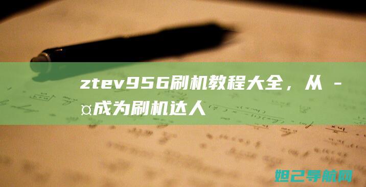 ztev956刷机教程大全，从此成为刷机达人