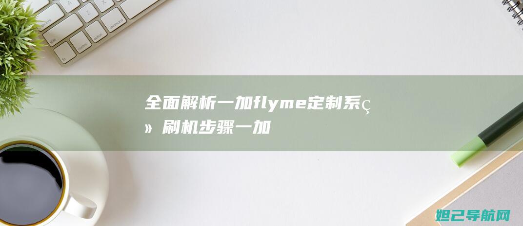 全面解析一加flyme定制系统刷机步骤 (一加解决)