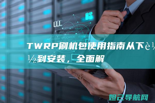 TWRP刷机包使用指南：从下载到安装，全面解析刷机流程与注意事项 (twrp刷机教程)