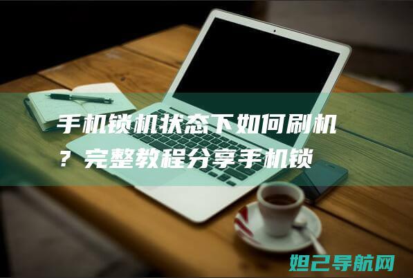 手机锁机状态下如何刷机？完整教程分享 (手机锁机状态下微信电话没有提示)