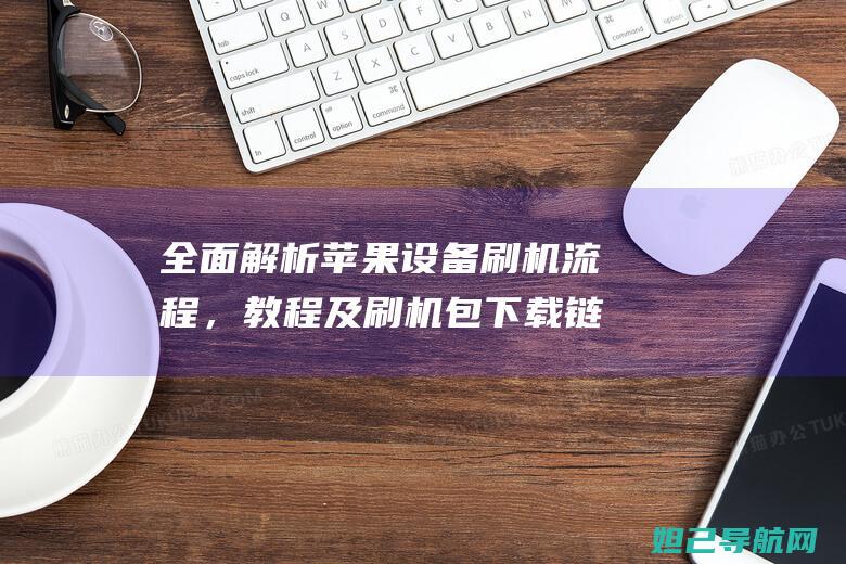 全面解析苹果设备刷机流程，教程及刷机包下载链接分享 (苹果全能解析)