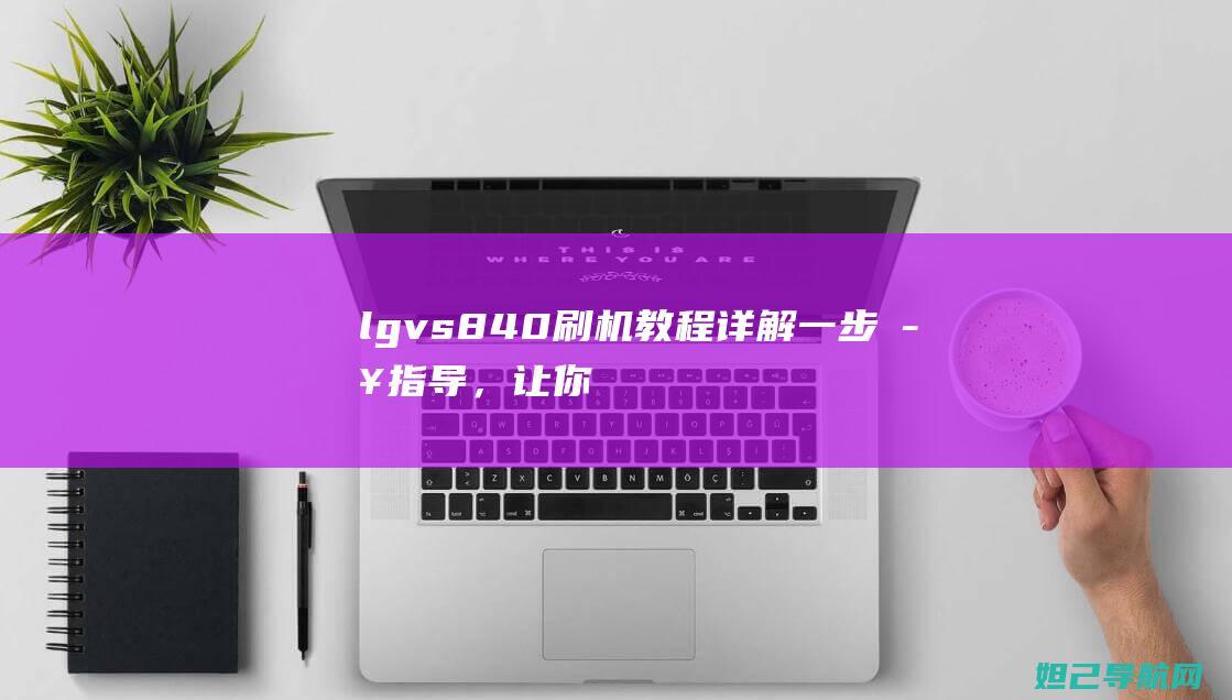 lgvs840刷机教程详解：一步步指导，让你成为刷机达人