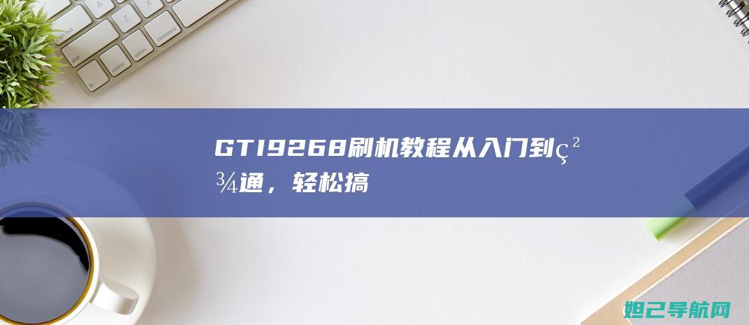 GTI9268刷机教程：从入门到精通，轻松搞定手机刷机操作