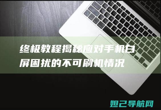 终极教程揭秘：应对手机白屏困扰的不可刷机情况解决攻略 (终极教程揭秘视频)