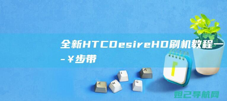 全新HTC Desire HD刷机教程：一步步带你玩转手机系统升级 (全新hta400)