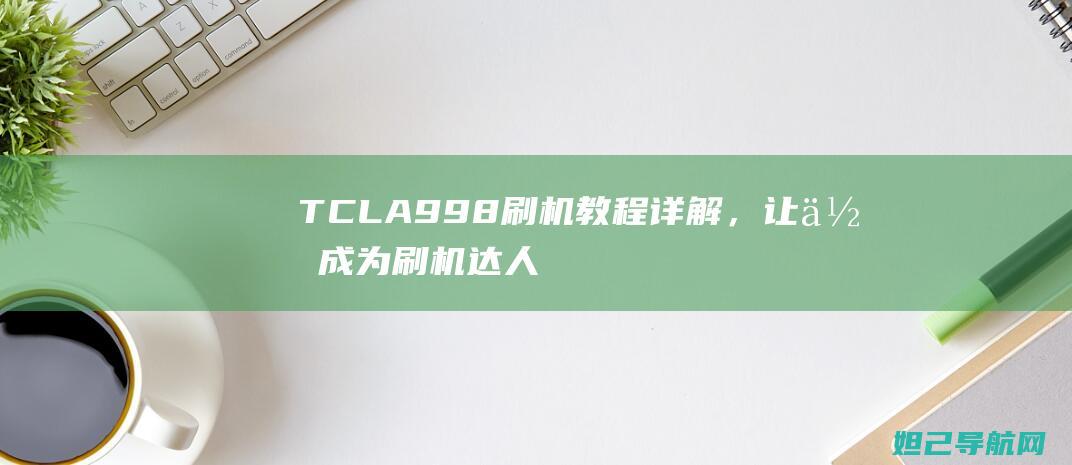 TCLA998刷机教程详解，让你成为刷机达人 (tcla998)