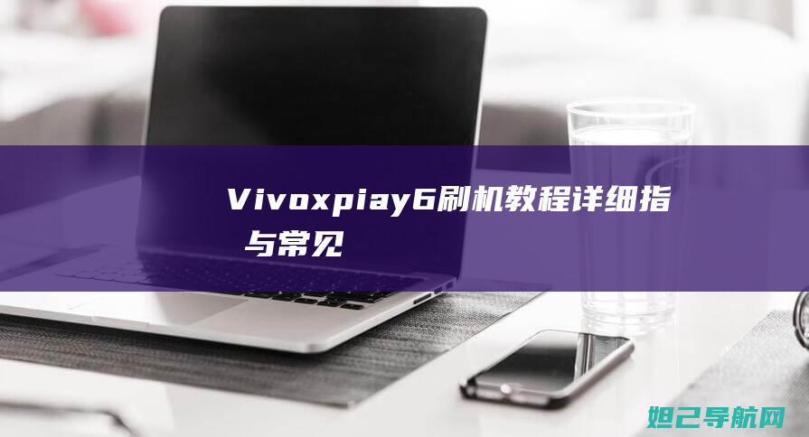 Vivoxpiay6刷机教程：详细指南与常见问题解决方案 (vivoxplay5a)