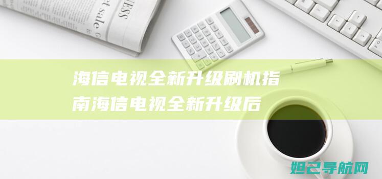 海信电视全新升级刷机指南 (海信电视全新升级后界面怎么退出来)