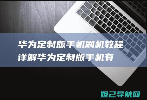 华为定制版手机刷机教程详解 (华为定制版手机有哪些)