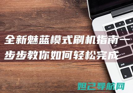 全新魅蓝模式刷机指南：一步步教你如何轻松完成 (全新魅蓝模式怎么开启)