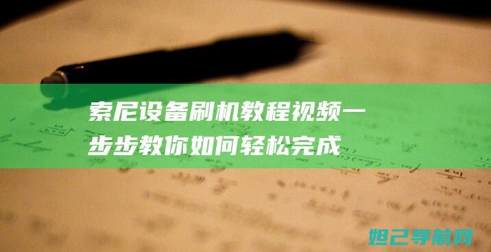 索尼设备刷机教程视频：一步步教你如何轻松完成 (索尼设备刷机怎么刷)