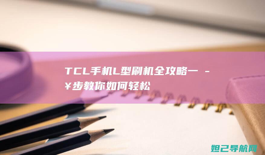 TCL手机L型刷机全攻略：一步步教你如何轻松完成 (tcl手机老款)