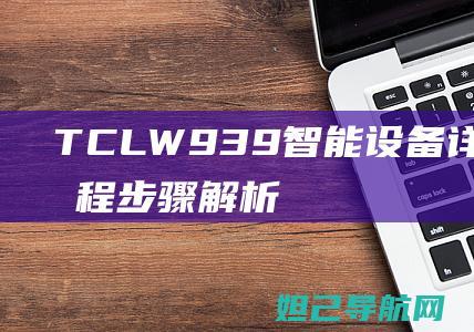 TCLW939智能设备详细刷机教程：步骤解析与操作指南 (tclw939手机)