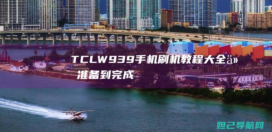 TCLW939手机刷机教程大全：从准备到完成，一步步教你如何操作 (tclw939手机)