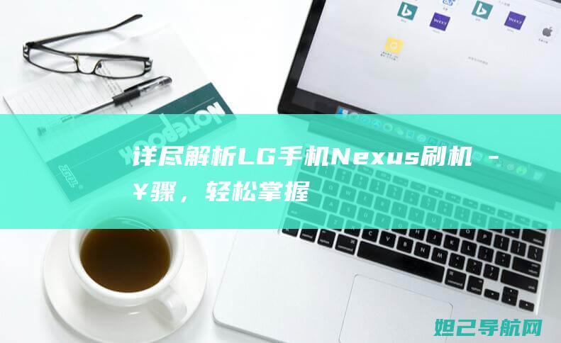 详尽解析LG手机Nexus刷机步骤，轻松掌握一键刷机技巧 (详尽解析17种稀土元素)