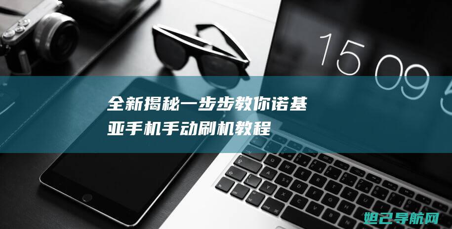 全新揭秘：一步步教你诺基亚手机手动刷机教程 (揭秘一下什么意思)