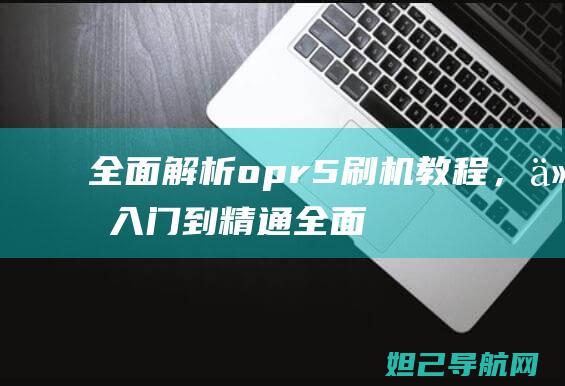 全面解析opr5刷机教程，从入门到精通 (全面解析俄乌武器对比)