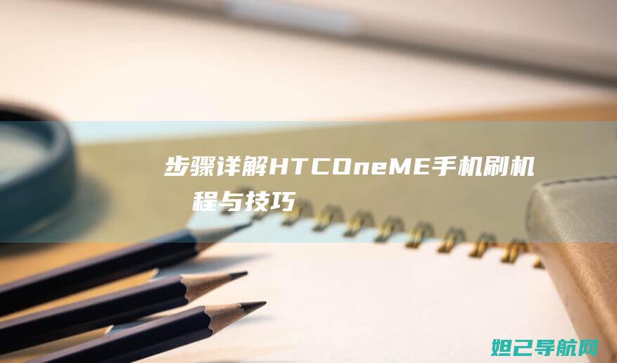 步骤详解：HTC One ME手机刷机教程与技巧分享 (步骤详解:白条如何一次性还清分期)