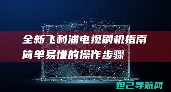 全新飞利浦电视刷机指南：简单易懂的操作步骤 (全新飞利浦电视怎么样)