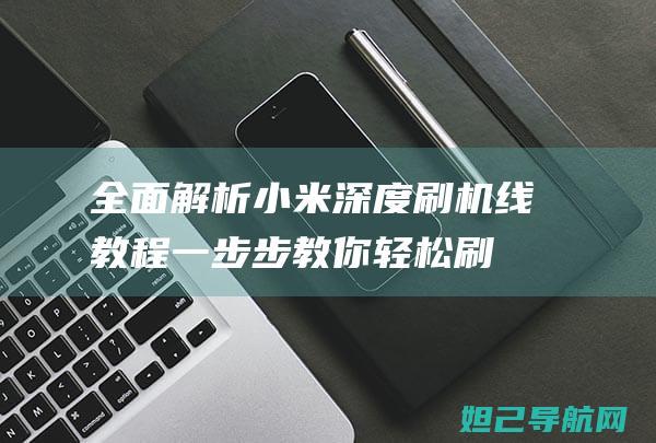 全面解析小米深度刷机线教程：一步步教你轻松刷机 (全面解析小米智能手表)