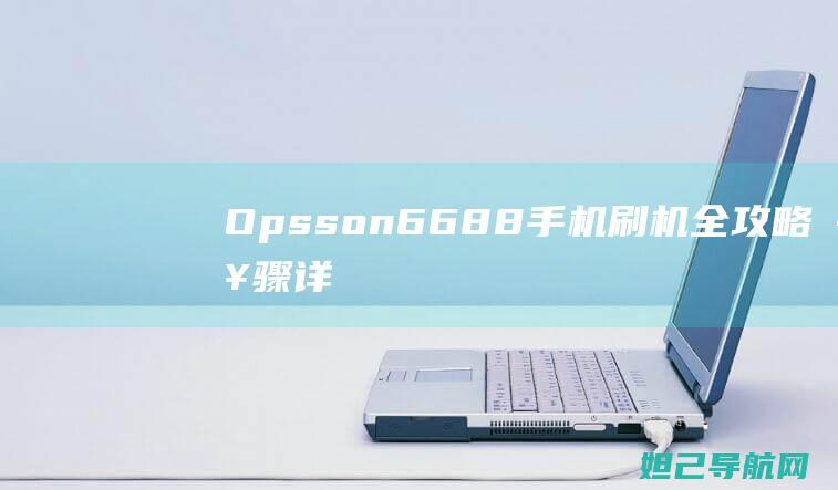 Opsson+6688手机刷机全攻略：步骤详解与注意事项 (OPSSON是什么牌子)