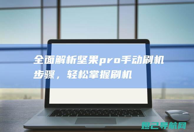 全面解析坚果pro手动刷机步骤，轻松掌握刷机技巧 (坚果 百科)