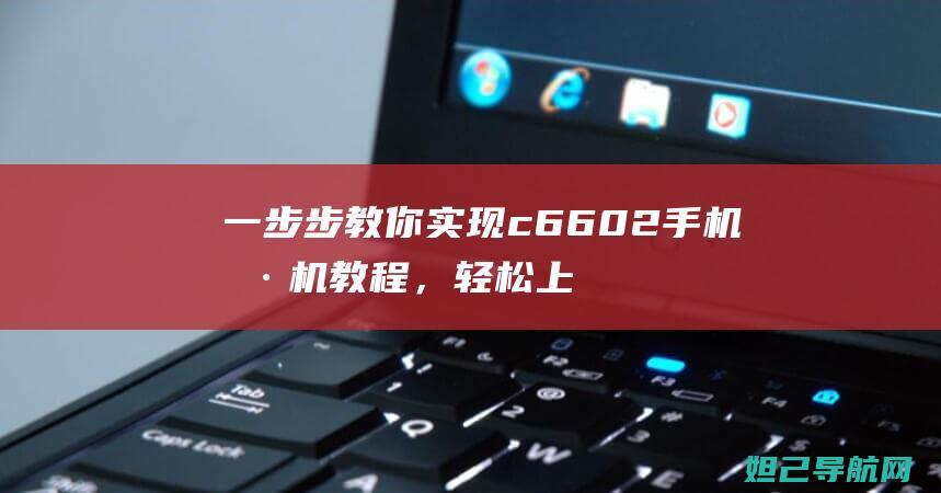 一步步教你实现c6602手机刷机教程，轻松上手无难度 (一步步教你实现富文本)