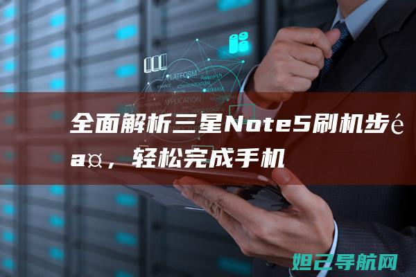 全面解析三星Note5刷机步骤，轻松完成手机升级 (全面解析三星手机)